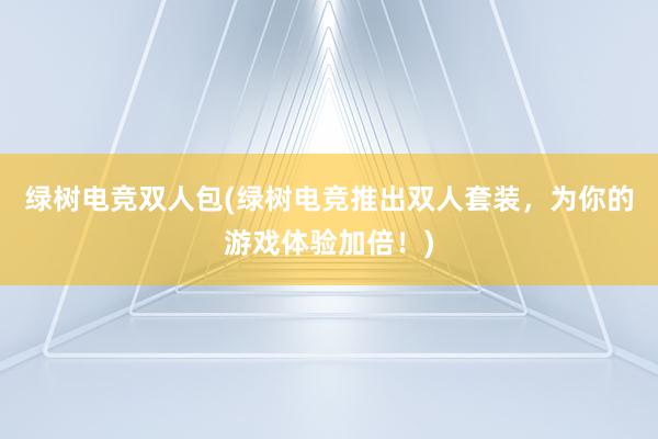 绿树电竞双人包(绿树电竞推出双人套装，为你的游戏体验加倍！)