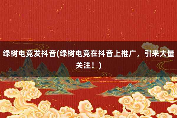 绿树电竞发抖音(绿树电竞在抖音上推广，引来大量关注！)