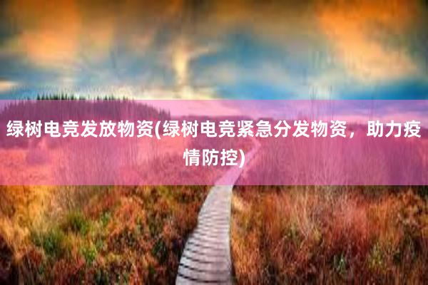 绿树电竞发放物资(绿树电竞紧急分发物资，助力疫情防控)