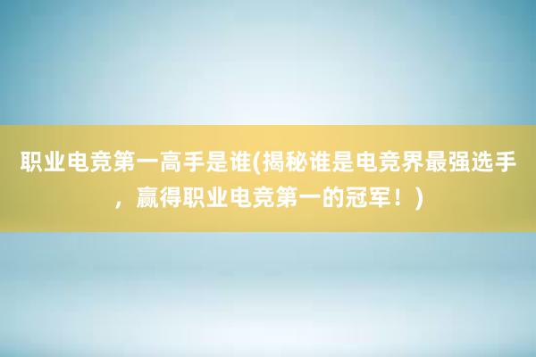 职业电竞第一高手是谁(揭秘谁是电竞界最强选手，赢得职业电竞第一的冠军！)