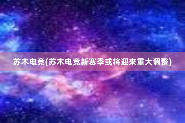 苏木电竞(苏木电竞新赛季或将迎来重大调整)