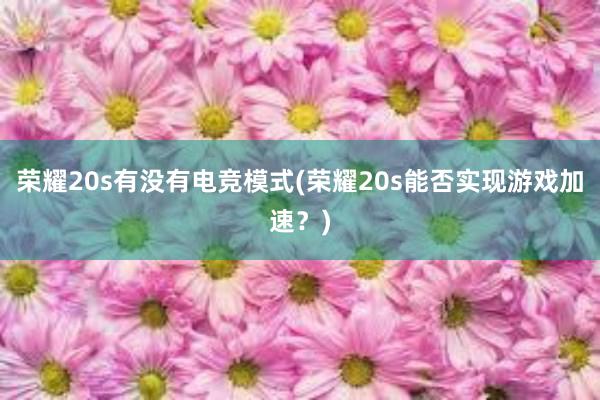 荣耀20s有没有电竞模式(荣耀20s能否实现游戏加速？)