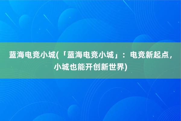 蓝海电竞小城(「蓝海电竞小城」：电竞新起点，小城也能开创新世界)