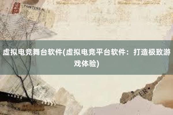 虚拟电竞舞台软件(虚拟电竞平台软件：打造极致游戏体验)