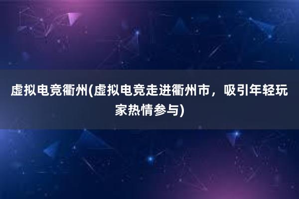 虚拟电竞衢州(虚拟电竞走进衢州市，吸引年轻玩家热情参与)