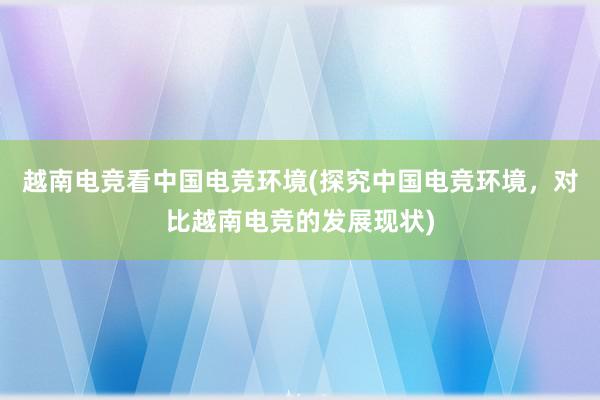 越南电竞看中国电竞环境(探究中国电竞环境，对比越南电竞的发展现状)