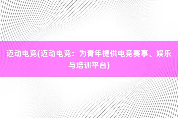 迈动电竞(迈动电竞：为青年提供电竞赛事、娱乐与培训平台)