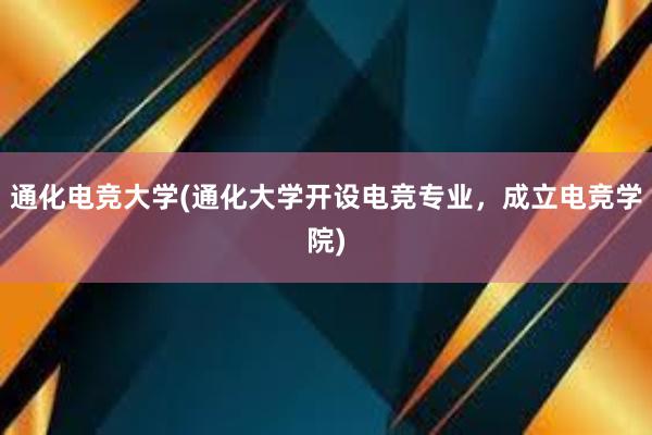 通化电竞大学(通化大学开设电竞专业，成立电竞学院)