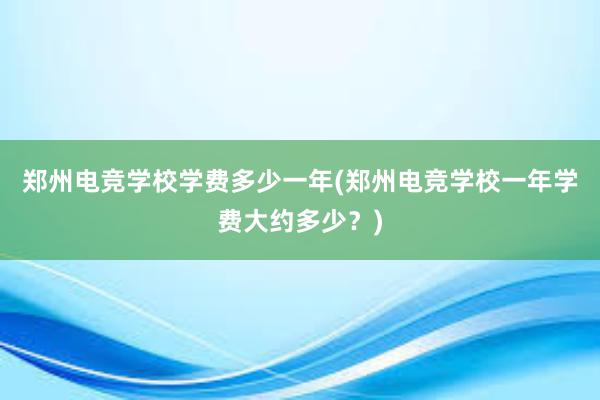 郑州电竞学校学费多少一年(郑州电竞学校一年学费大约多少？)