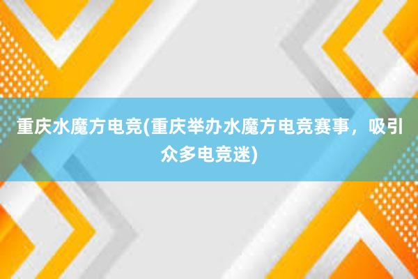 重庆水魔方电竞(重庆举办水魔方电竞赛事，吸引众多电竞迷)