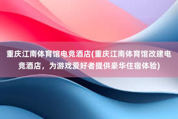 重庆江南体育馆电竞酒店(重庆江南体育馆改建电竞酒店，为游戏爱好者提供豪华住宿体验)