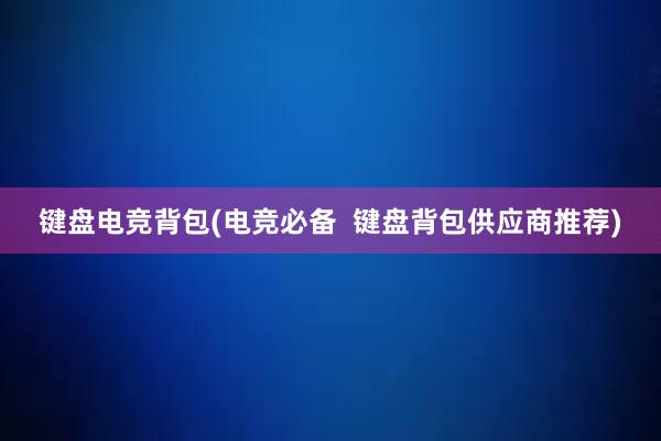 键盘电竞背包(电竞必备  键盘背包供应商推荐)