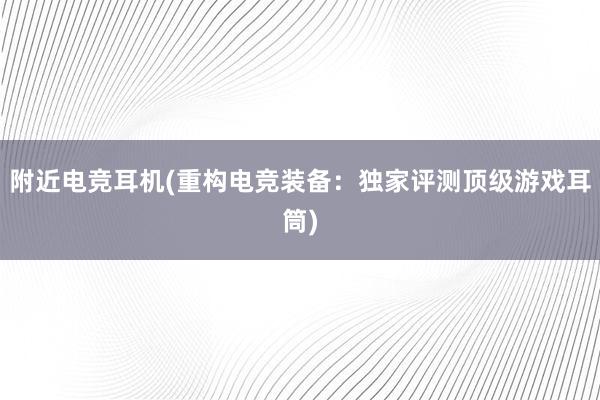 附近电竞耳机(重构电竞装备：独家评测顶级游戏耳筒)