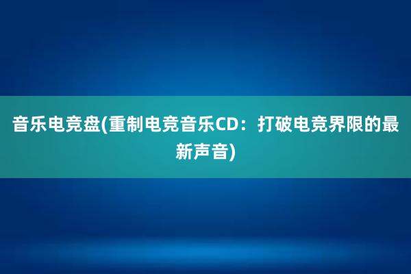 音乐电竞盘(重制电竞音乐CD：打破电竞界限的最新声音)