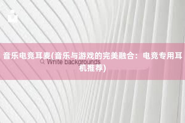 音乐电竞耳麦(音乐与游戏的完美融合：电竞专用耳机推荐)