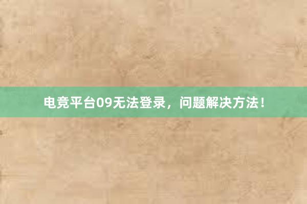 电竞平台09无法登录，问题解决方法！