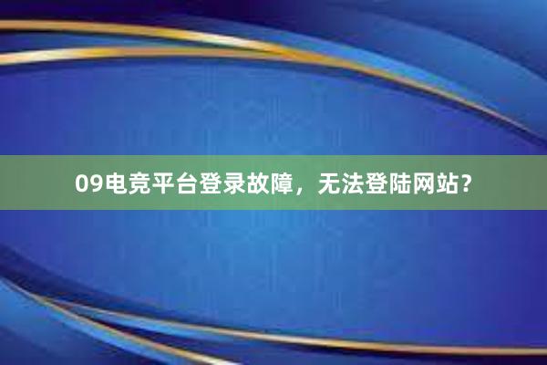 09电竞平台登录故障，无法登陆网站？