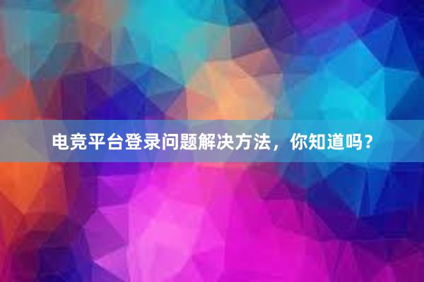 电竞平台登录问题解决方法，你知道吗？