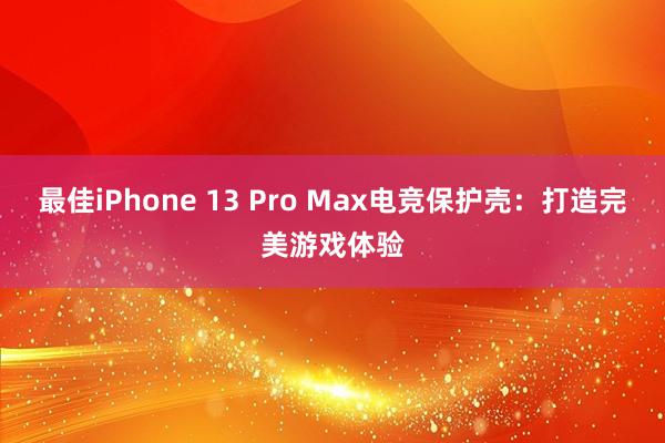 最佳iPhone 13 Pro Max电竞保护壳：打造完美游戏体验