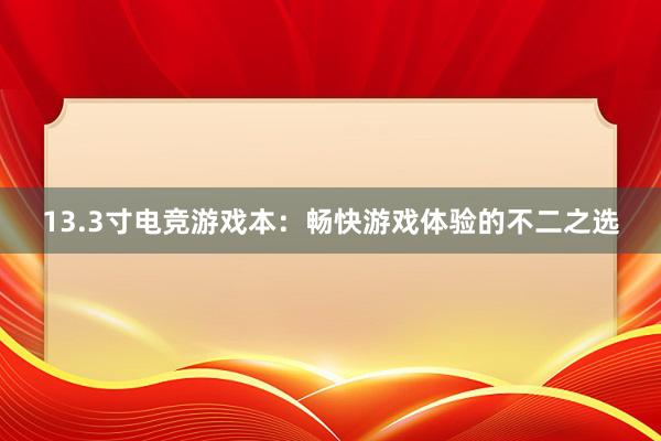 13.3寸电竞游戏本：畅快游戏体验的不二之选