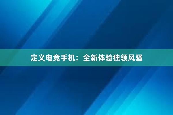 定义电竞手机：全新体验独领风骚