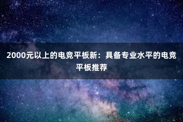 2000元以上的电竞平板新：具备专业水平的电竞平板推荐