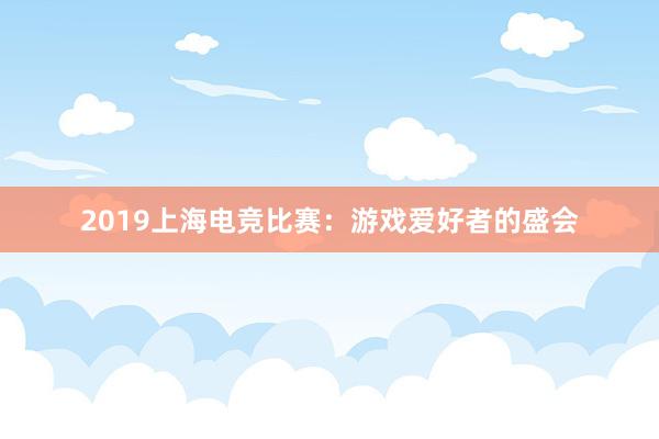 2019上海电竞比赛：游戏爱好者的盛会