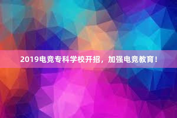 2019电竞专科学校开招，加强电竞教育！