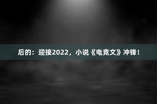 后的：迎接2022，小说《电竞文》冲锋！