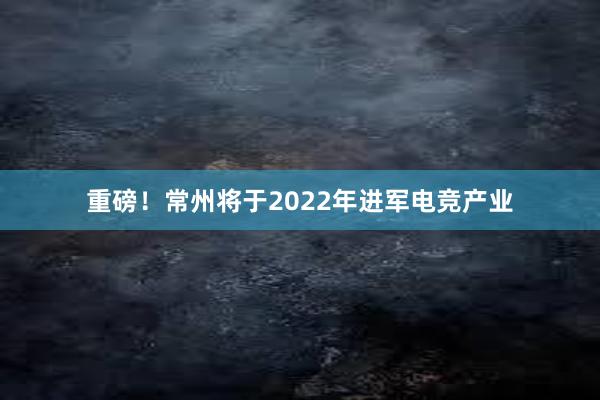 重磅！常州将于2022年进军电竞产业