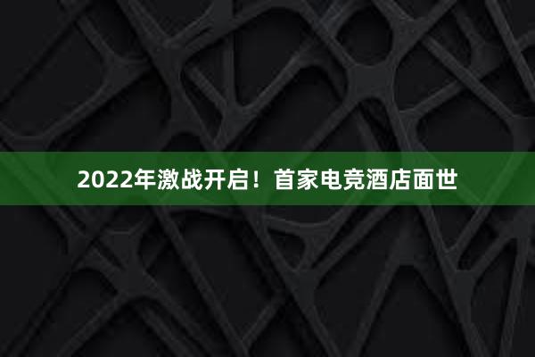 2022年激战开启！首家电竞酒店面世