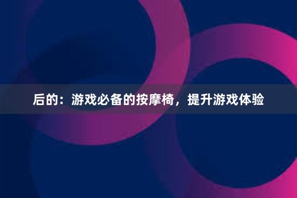 后的：游戏必备的按摩椅，提升游戏体验