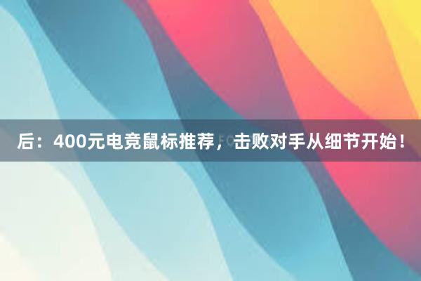 后：400元电竞鼠标推荐，击败对手从细节开始！