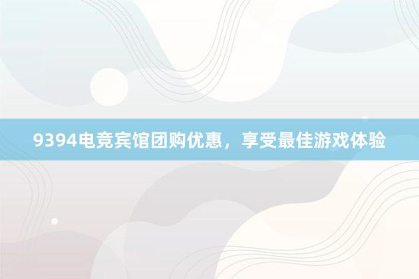 9394电竞宾馆团购优惠，享受最佳游戏体验