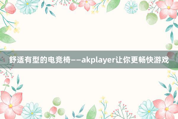 舒适有型的电竞椅——akplayer让你更畅快游戏