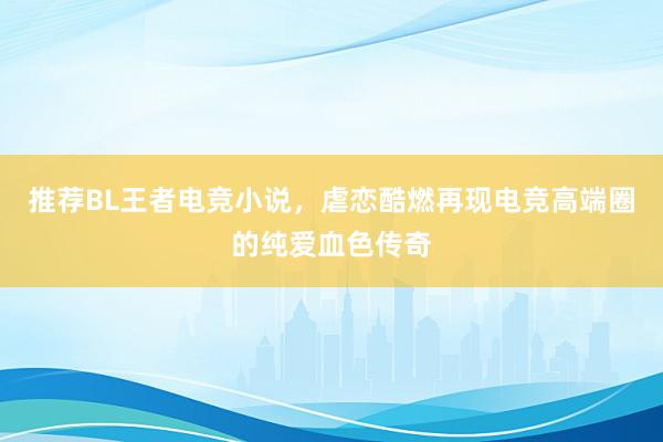 推荐BL王者电竞小说，虐恋酷燃再现电竞高端圈的纯爱血色传奇