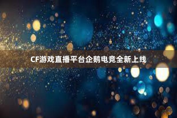 CF游戏直播平台企鹅电竞全新上线