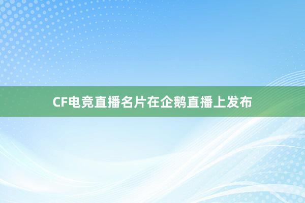 CF电竞直播名片在企鹅直播上发布