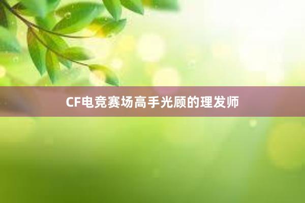 CF电竞赛场高手光顾的理发师