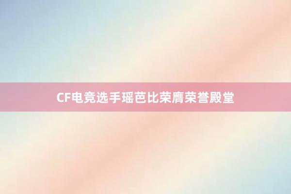 CF电竞选手瑶芭比荣膺荣誉殿堂