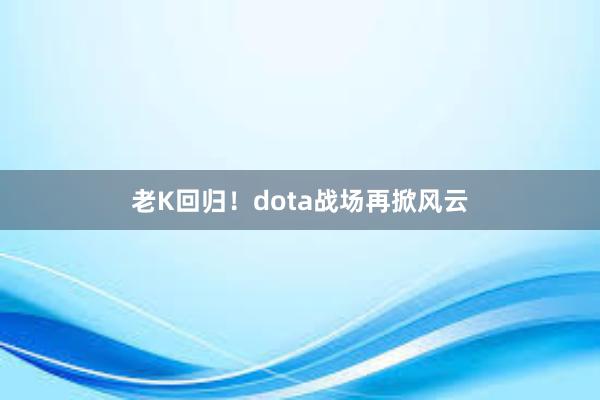 老K回归！dota战场再掀风云