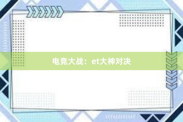 电竞大战：et大神对决