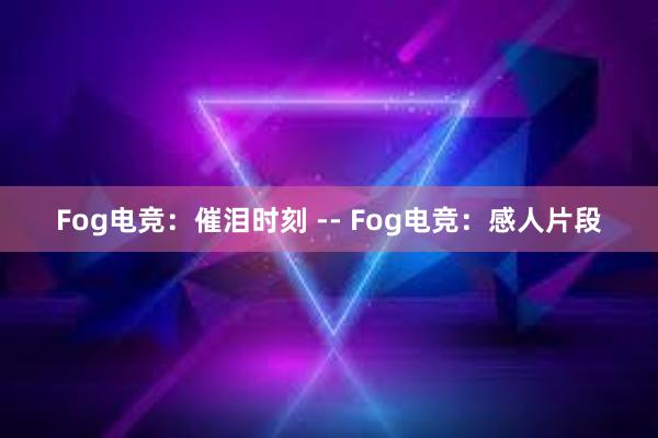 Fog电竞：催泪时刻 -- Fog电竞：感人片段