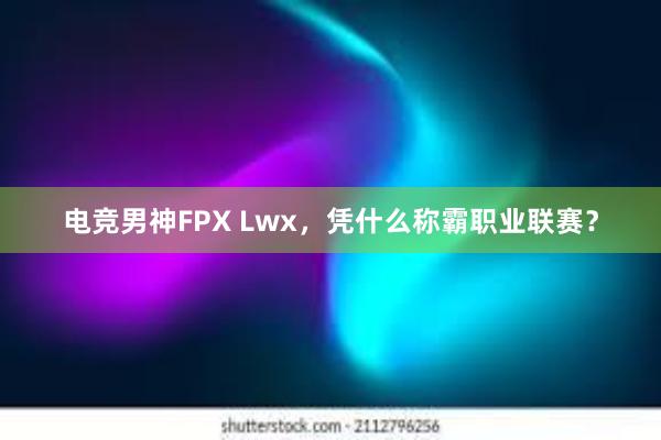 电竞男神FPX Lwx，凭什么称霸职业联赛？