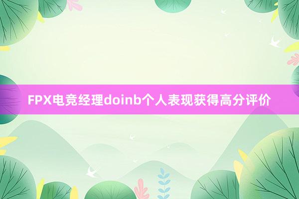 FPX电竞经理doinb个人表现获得高分评价