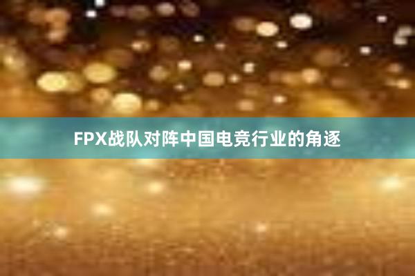 FPX战队对阵中国电竞行业的角逐