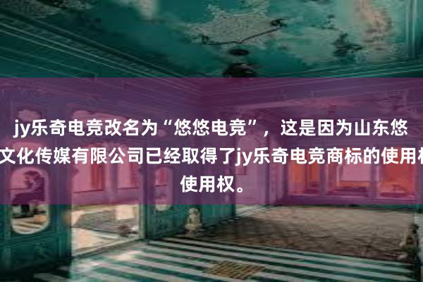 jy乐奇电竞改名为“悠悠电竞”，这是因为山东悠悠文化传媒有限公司已经取得了jy乐奇电竞商标的使用权。