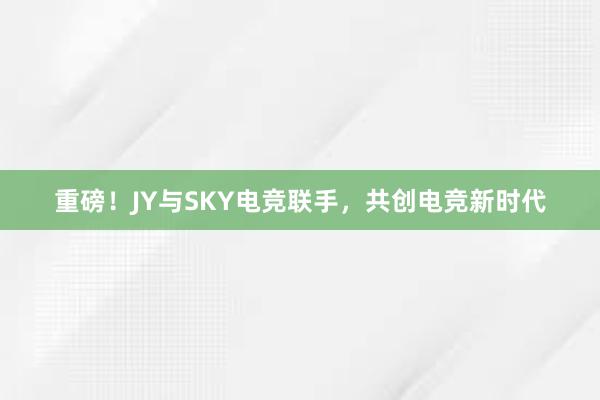 重磅！JY与SKY电竞联手，共创电竞新时代