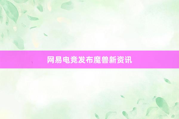 网易电竞发布魔兽新资讯