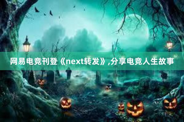 网易电竞刊登《next转发》，分享电竞人生故事